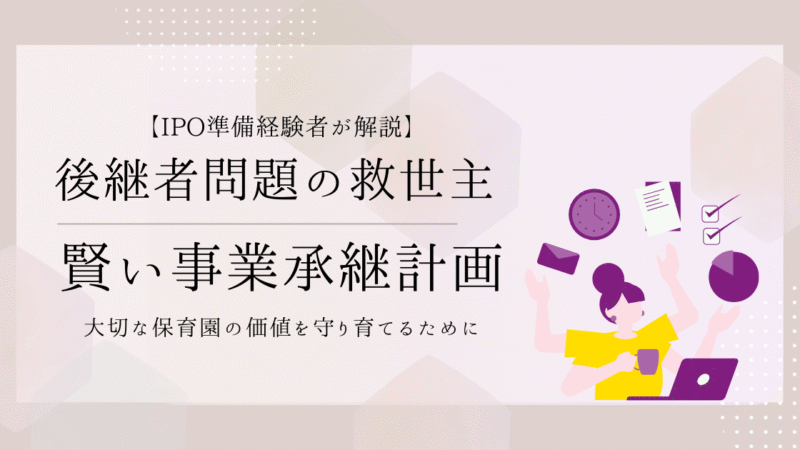 【IPO準備経験者が解説】後継者がいなくても大丈夫。大切な保育園の価値を守り育てるための賢い事業承継計画とは？