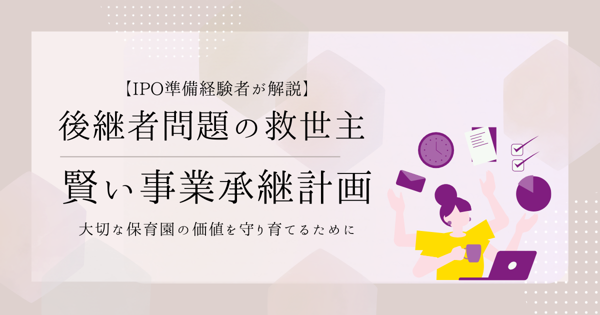 【IPO準備経験者が解説】後継者がいなくても大丈夫。大切な保育園の価値を守り育てるための賢い事業承継計画とは？