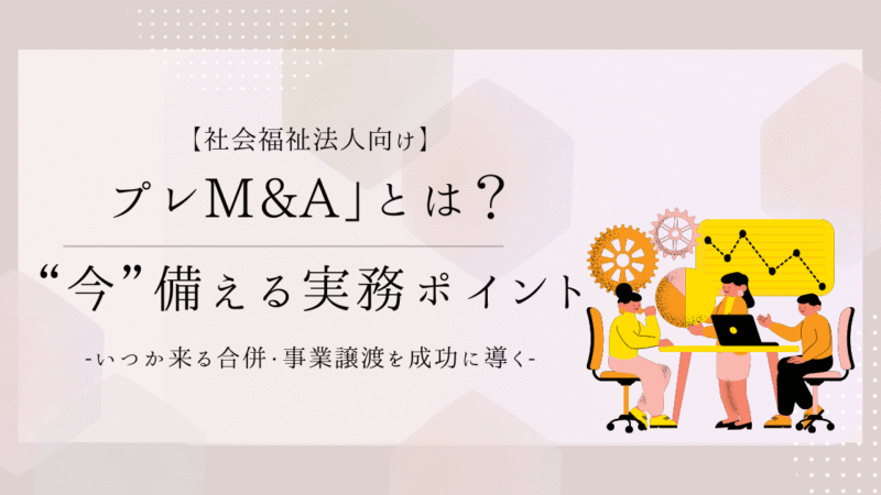 「プレM&A」とは？保育園を持つ社会福祉法人の理事長が“今”備える実務ポイント｜合併・事業譲渡を成功に導く事前準備チェックリスト付き