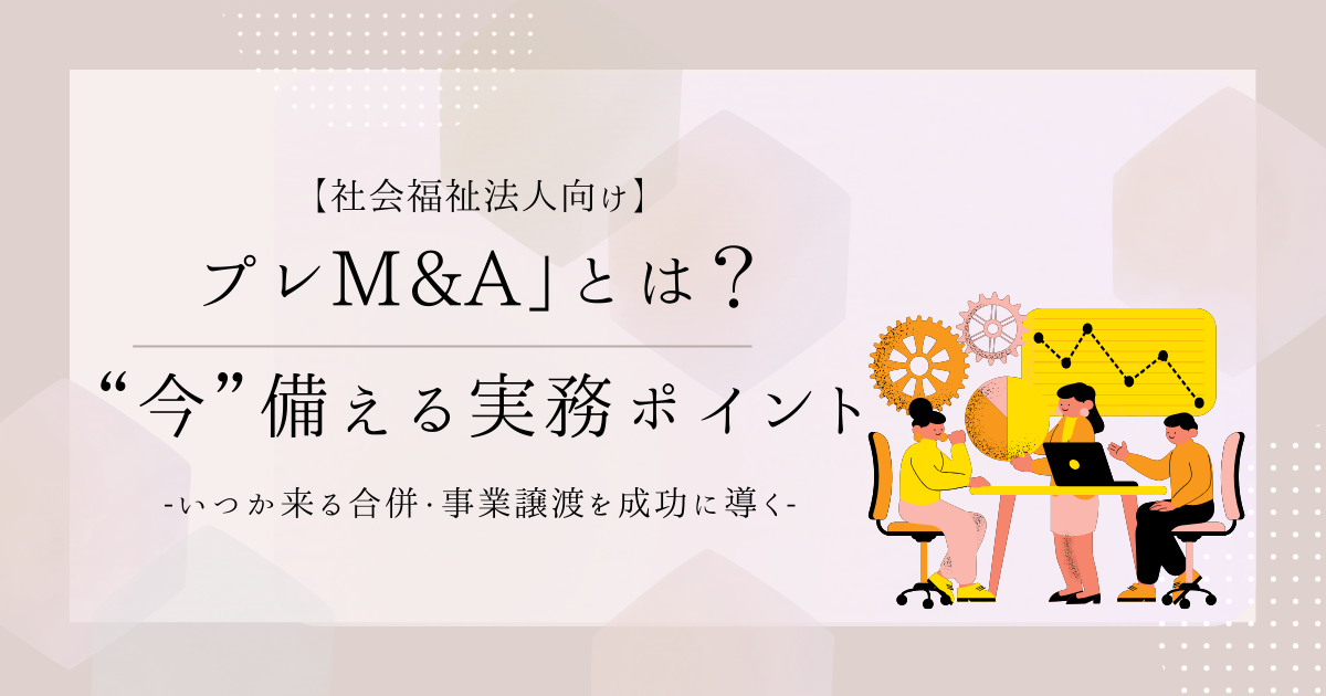 「プレM&A」とは？保育園を持つ社会福祉法人の理事長が“今”備える実務ポイント｜合併・事業譲渡を成功に導く事前準備チェックリスト付き